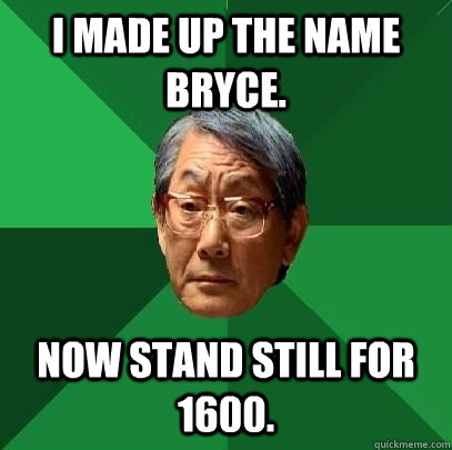 I made up the name bryce. Now stand still for 1600.  High Expectations Asian Father