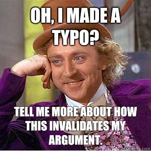 Oh, I made a typo? Tell me more about how this invalidates my argument. - Oh, I made a typo? Tell me more about how this invalidates my argument.  Condescending Wonka