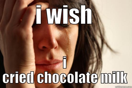 I WISH I CRIED CHOCOLATE MILK First World Problems