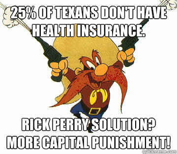 25% of Texans don't have Health insurance. 
 Rick Perry Solution? More capital punishment! - 25% of Texans don't have Health insurance. 
 Rick Perry Solution? More capital punishment!  Rick Perry meme