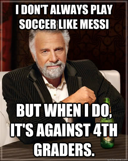 I don't always play soccer like Messi but when I do, it's against 4th graders.  The Most Interesting Man In The World