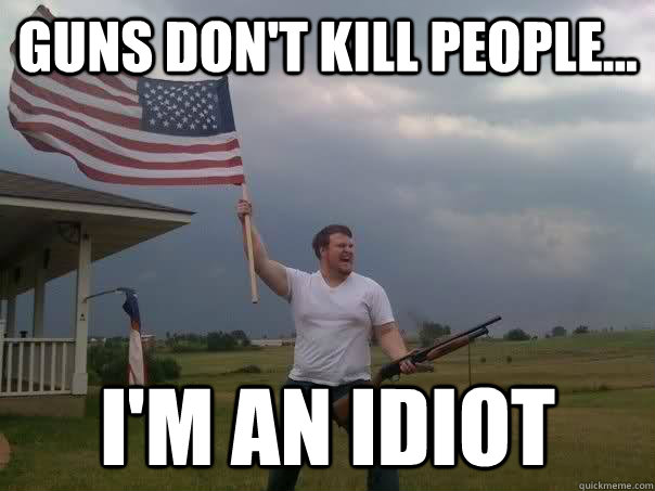 guns don't kill people... I'm an idiot  Overly Patriotic American