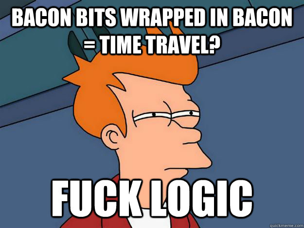 bacon bits wrapped in bacon = time travel? fuck logic  Skeptical fry