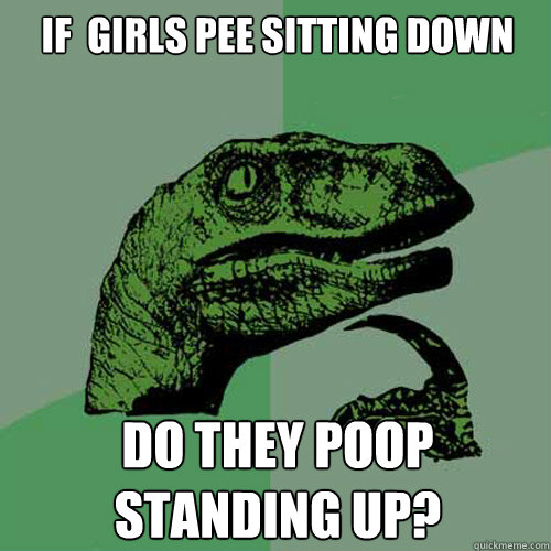 if  girls pee sitting down do they poop standing up? - if  girls pee sitting down do they poop standing up?  Philosoraptor