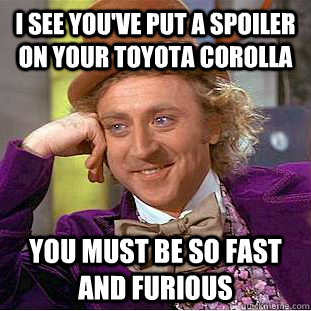 I see you've put a spoiler on your toyota corolla you must be so fast and furious - I see you've put a spoiler on your toyota corolla you must be so fast and furious  Condescending Wonka