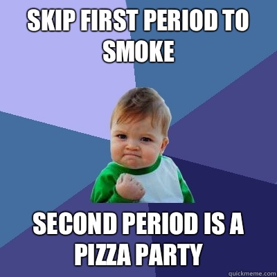 Skip first period to smoke Second period is a pizza party  Success Kid