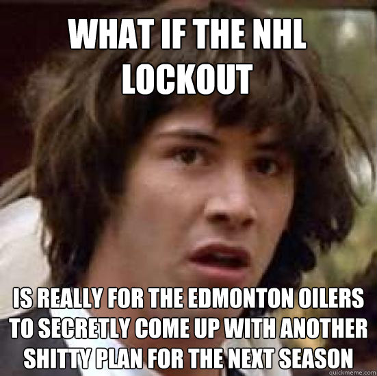 What if the nhl lockout is really for the edmonton oilers to secretly come up with another shitty plan for the next season - What if the nhl lockout is really for the edmonton oilers to secretly come up with another shitty plan for the next season  conspiracy keanu