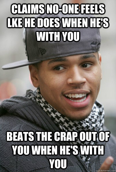 claims no-one feels lke he does when he's with you beats the crap out of you when he's with you  Scumbag Chris Brown