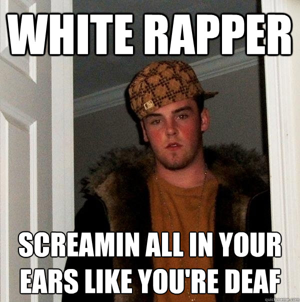 white rapper screamin all in your ears like you're deaf  Scumbag Steve