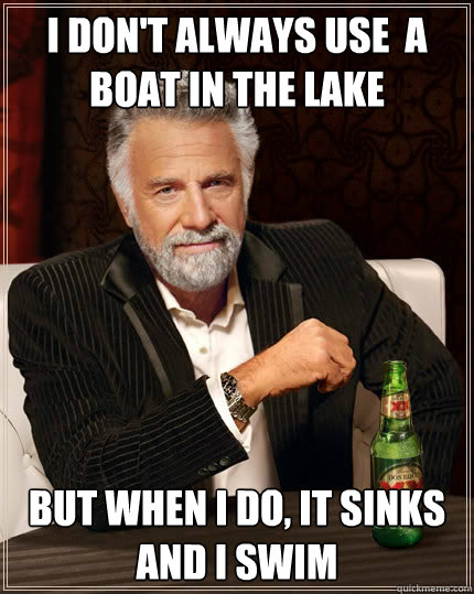 I don't always use  a boat in the lake But when i do, it sinks and I swim - I don't always use  a boat in the lake But when i do, it sinks and I swim  The Most Interesting Man In The World