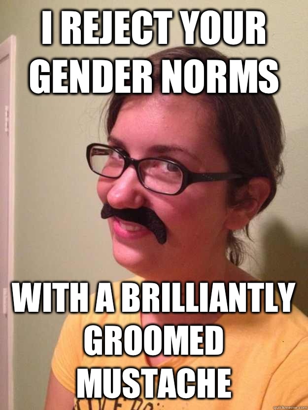 I reject your gender norms  With a brilliantly groomed mustache   