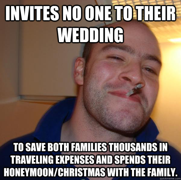 Invites no one to their wedding To save both families thousands in traveling expenses and spends their honeymoon/christmas with the family.   Good Guy Greg 