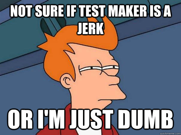 Not sure if test maker is a jerk Or i'm just dumb  Futurama Fry