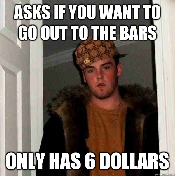 Asks if you want to go out to the bars Only has 6 dollars  Scumbag Steve