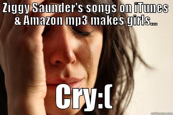 ZIGGY SAUNDER'S SONGS ON ITUNES & AMAZON MP3 MAKES GIRLS... CRY:( First World Problems