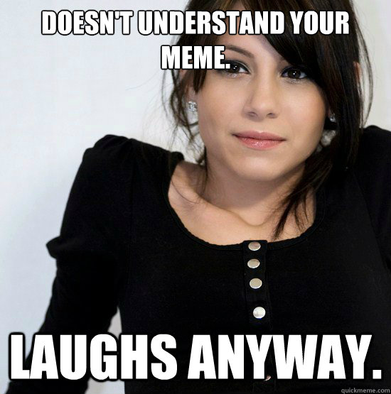 Doesn't understand your meme. Laughs anyway.  - Doesn't understand your meme. Laughs anyway.   Good Girl Gabby