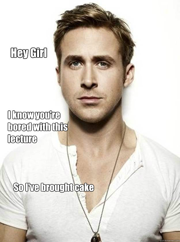 Hey Girl I know you're bored with this lecture So I've brought cake  Ryan Gosling Hey Girl