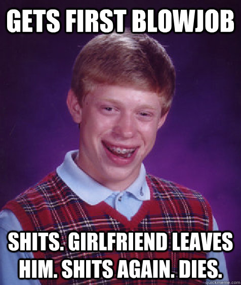 gets first blowjob shits. girlfriend leaves him. shits again. dies.  Bad Luck Brian