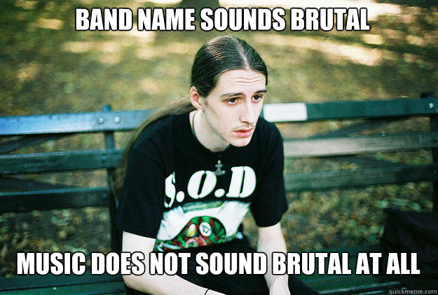 BAND NAME SOUNDS BRUTAL MUSIC DOES NOT SOUND BRUTAL AT ALL - BAND NAME SOUNDS BRUTAL MUSIC DOES NOT SOUND BRUTAL AT ALL  First World Metal Problems