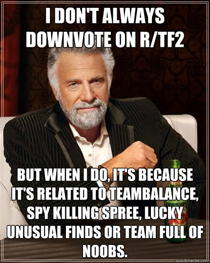 I don't always downvote on r/TF2 But when I do, it's because it's related to teambalance, spy killing spree, lucky unusual finds or team full of noobs.  The Most Interesting Man In The World