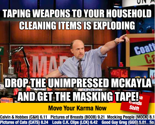 taping weapons to your household cleaning items is exploding
 Drop the unimpressed mckayla and get the masking tape!  Mad Karma with Jim Cramer