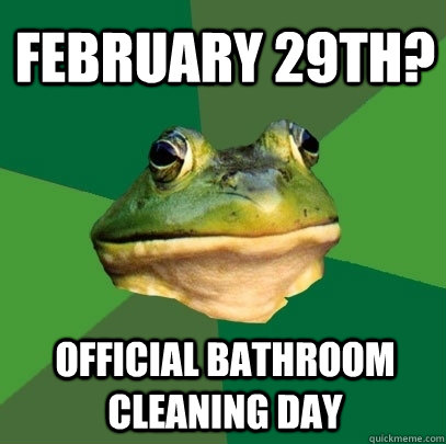 February 29th?  official bathroom cleaning day  Foul Bachelor Frog