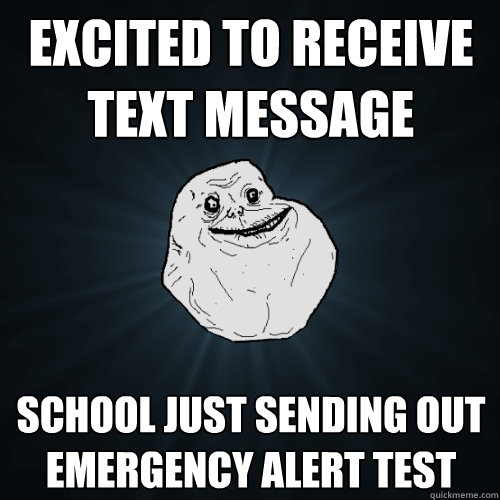 EXCITED TO RECEIVE TEXT MESSAGE SCHOOL JUST SENDING OUT EMERGENCY ALERT TEST - EXCITED TO RECEIVE TEXT MESSAGE SCHOOL JUST SENDING OUT EMERGENCY ALERT TEST  Forever Alone