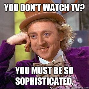 you don't watch TV? You must be so sophisticated. - you don't watch TV? You must be so sophisticated.  Condescending Wonka