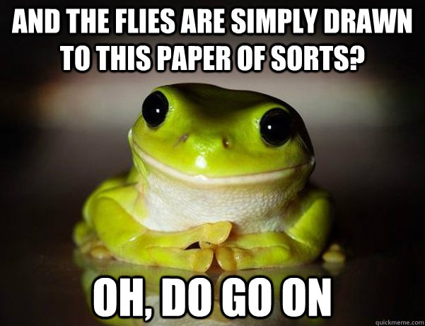 And the flies are simply drawn to this paper of sorts? Oh, do go on - And the flies are simply drawn to this paper of sorts? Oh, do go on  Fascinated Frog