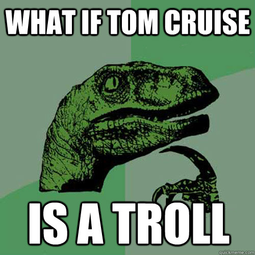 What if tom cruise is a troll  Philosoraptor