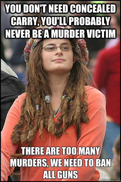 you don't need concealed carry, you'll probably never be a murder victim there are too many murders, we need to ban all guns  College Liberal