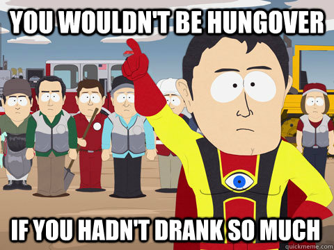 you wouldn't be hungover if you hadn't drank so much  Captain Hindsight