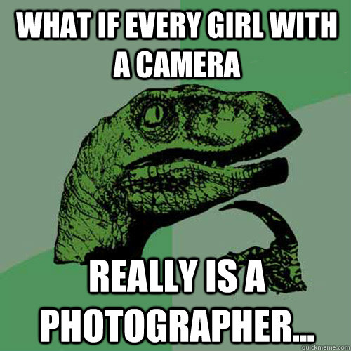 What if every girl with a camera Really is a photographer...  Philosoraptor