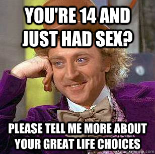 You're 14 and just had sex? Please tell me more about your great life choices  Condescending Wonka