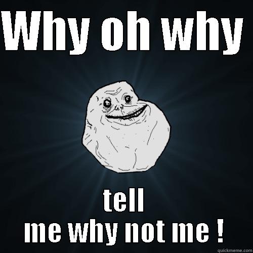 WHY OH WHY  TELL ME WHY NOT ME ! Forever Alone