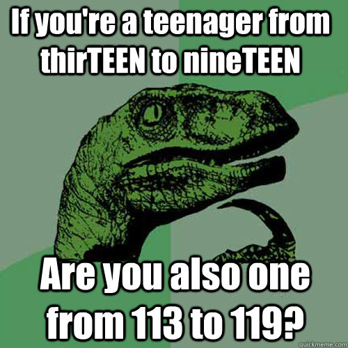 If you're a teenager from thirTEEN to nineTEEN Are you also one from 113 to 119? - If you're a teenager from thirTEEN to nineTEEN Are you also one from 113 to 119?  Philosoraptor
