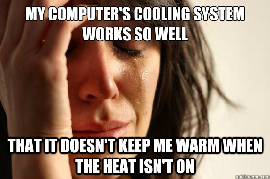 My computer's cooling system works so well That it doesn't keep me warm when the heat isn't on - My computer's cooling system works so well That it doesn't keep me warm when the heat isn't on  First World Problems