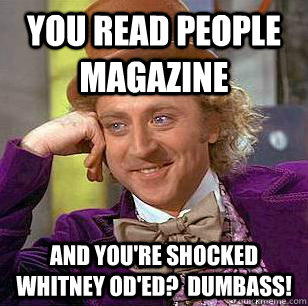 You read People magazine AND you're shocked Whitney OD'ed?  Dumbass! - You read People magazine AND you're shocked Whitney OD'ed?  Dumbass!  Condescending Wonka