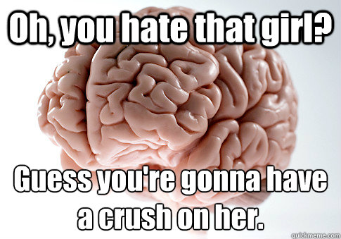 Oh, you hate that girl? Guess you're gonna have a crush on her.  Scumbag Brain