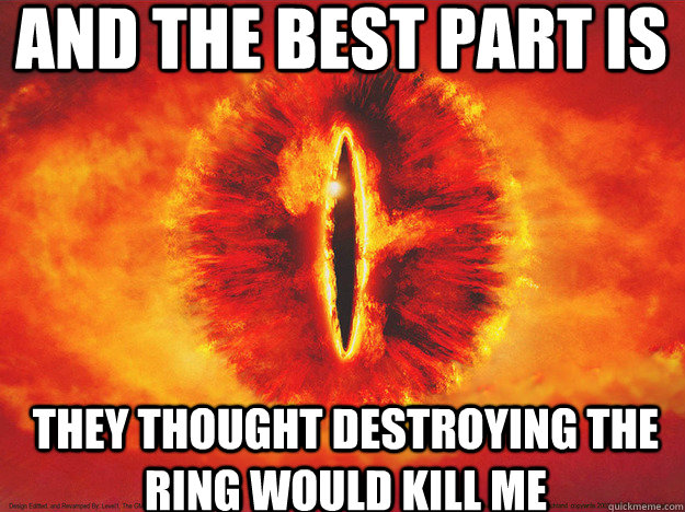 And the best part is They thought destroying the ring would kill me  