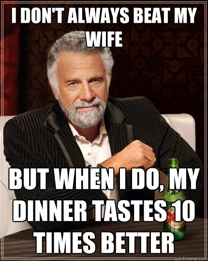 I don't always beat my wife But when i do, my dinner tastes 10 times better  The Most Interesting Man In The World