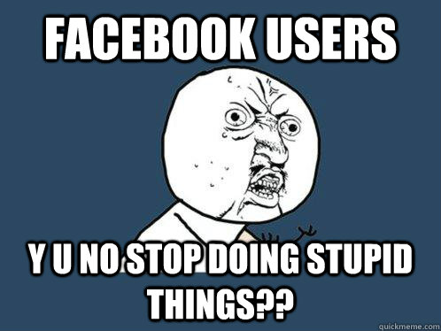 Facebook users Y U NO stop doing stupid things?? - Facebook users Y U NO stop doing stupid things??  Y U No