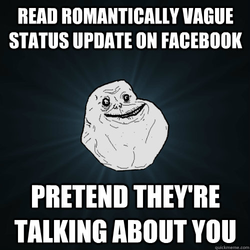 Read romantically vague status update on facebook Pretend they're talking about you  Forever Alone