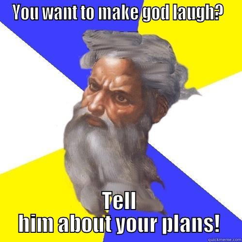 YOU WANT TO MAKE GOD LAUGH?  TELL HIM ABOUT YOUR PLANS! Advice God