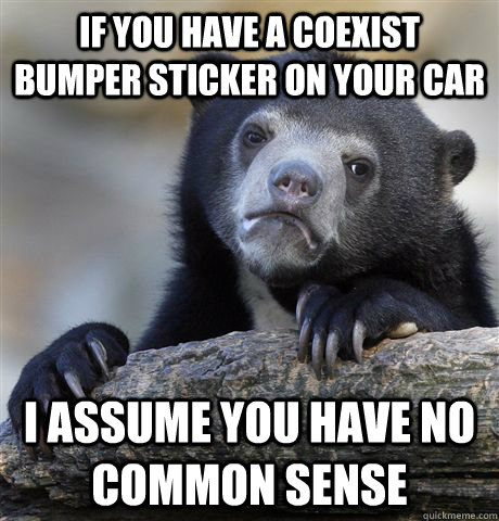 If you have a coexist bumper sticker on your car I assume you have no common sense  Confession Bear