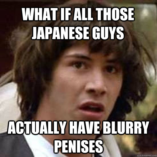 what if all those japanese guys actually have blurry penises  conspiracy keanu