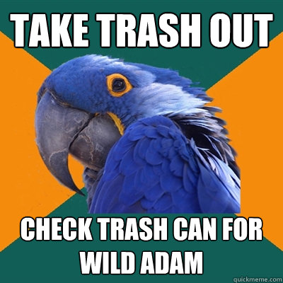 Take trash out  check trash can for wild adam  Paranoid Parrot