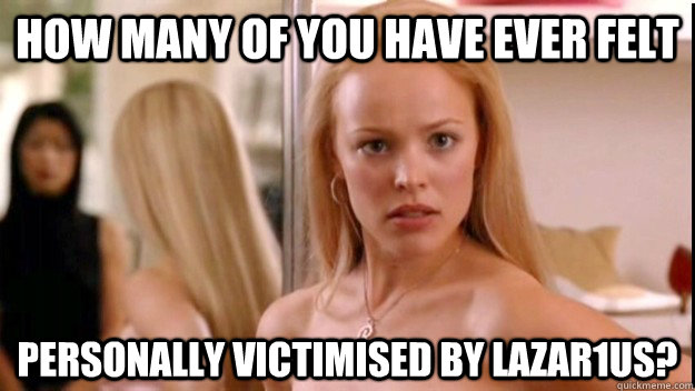 How many of you have ever felt Personally victimised by Lazar1us? - How many of you have ever felt Personally victimised by Lazar1us?  regina george