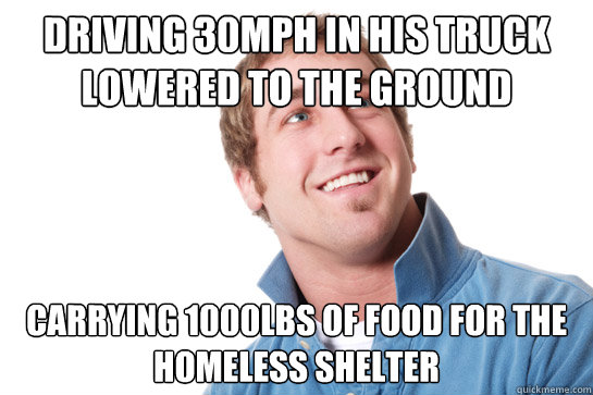 driving 30mph in his truck lowered to the ground carrying 1000lbs of food for the homeless shelter  Misunderstood D-Bag