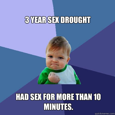 3 year sex drought Had sex for more than 10 minutes.  Success Baby